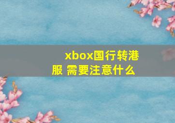 xbox国行转港服 需要注意什么